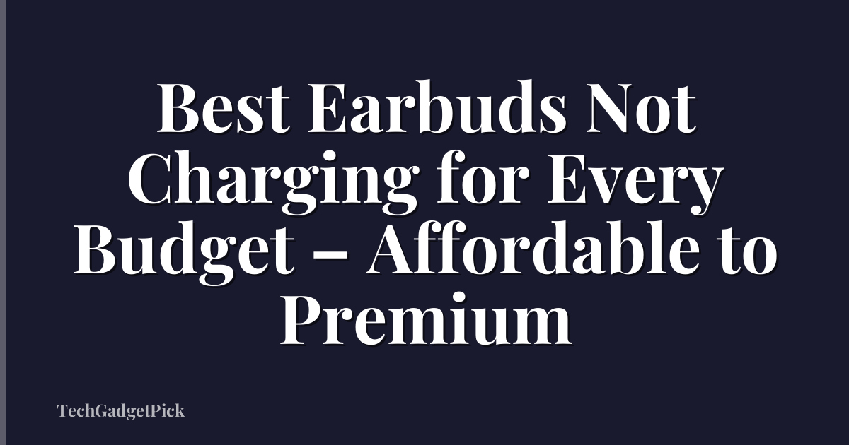 Best Earbuds Not Charging for Every Budget – Affordable to Premium
