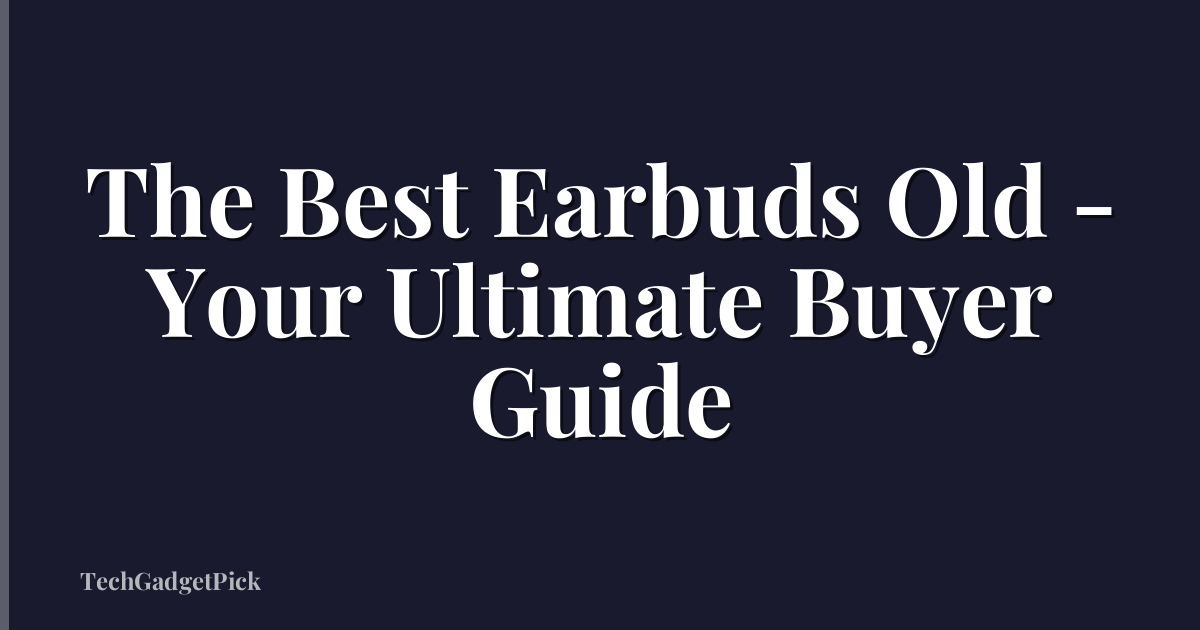 The Best Earbuds Old - Your Ultimate Buyer Guide