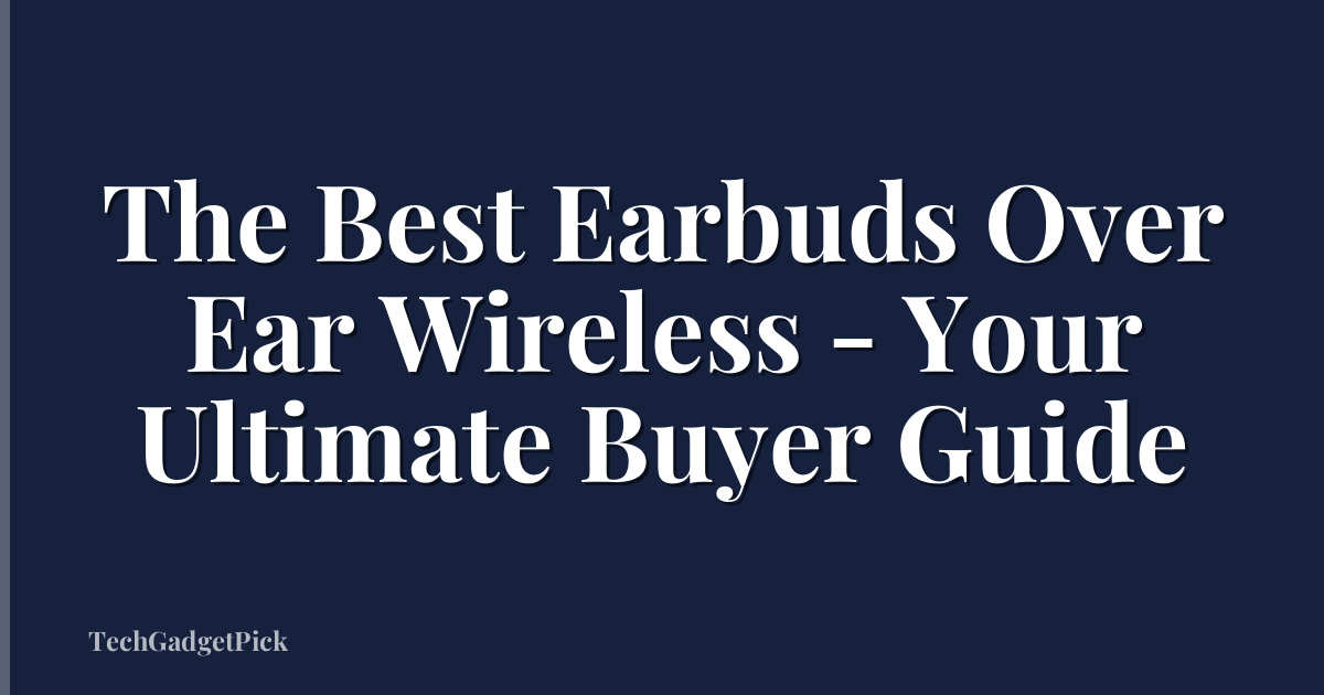 The Best Earbuds Over Ear Wireless - Your Ultimate Buyer Guide