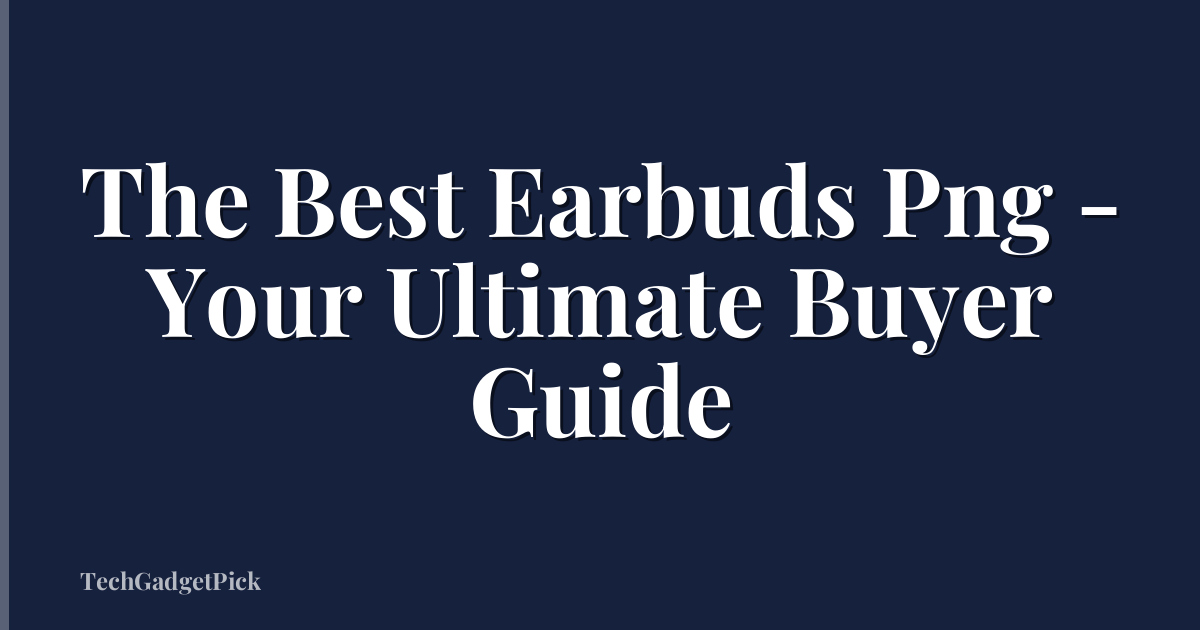 The Best Earbuds Png - Your Ultimate Buyer Guide