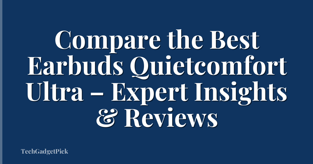 Compare the Best Earbuds Quietcomfort Ultra – Expert Insights & Reviews