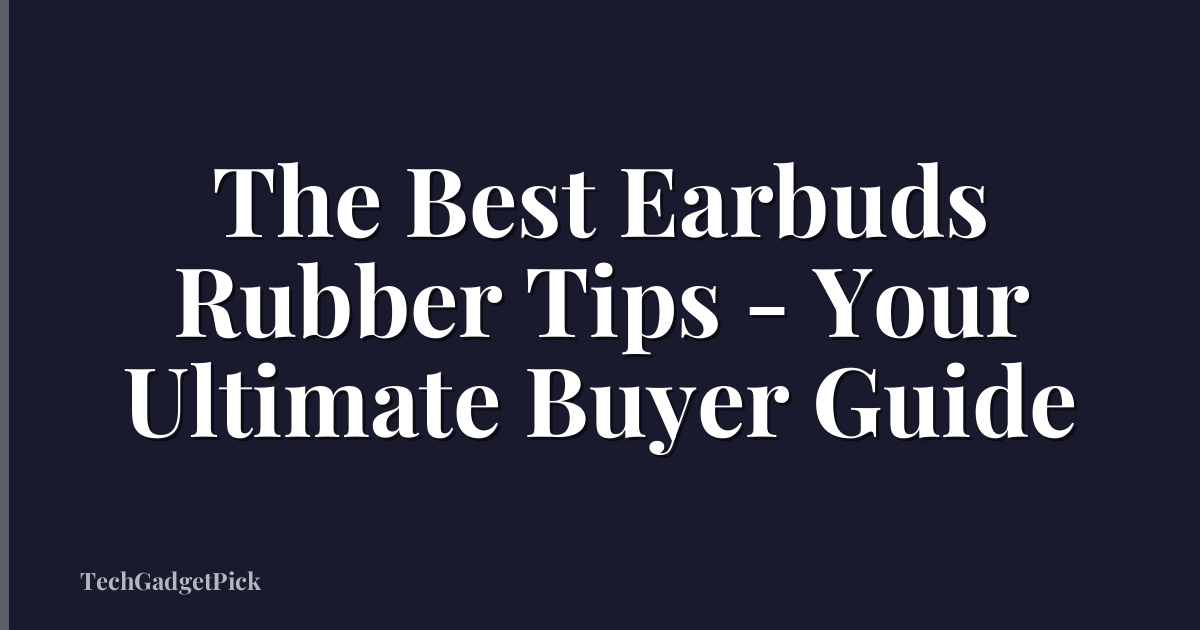 The Best Earbuds Rubber Tips - Your Ultimate Buyer Guide