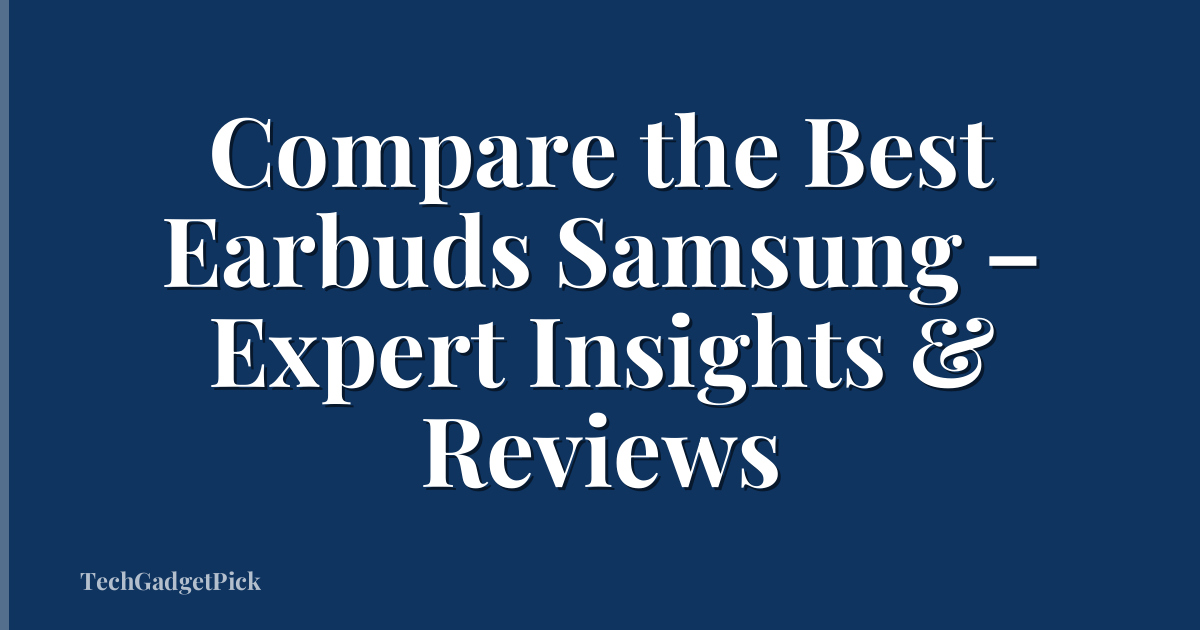 Compare the Best Earbuds Samsung – Expert Insights & Reviews