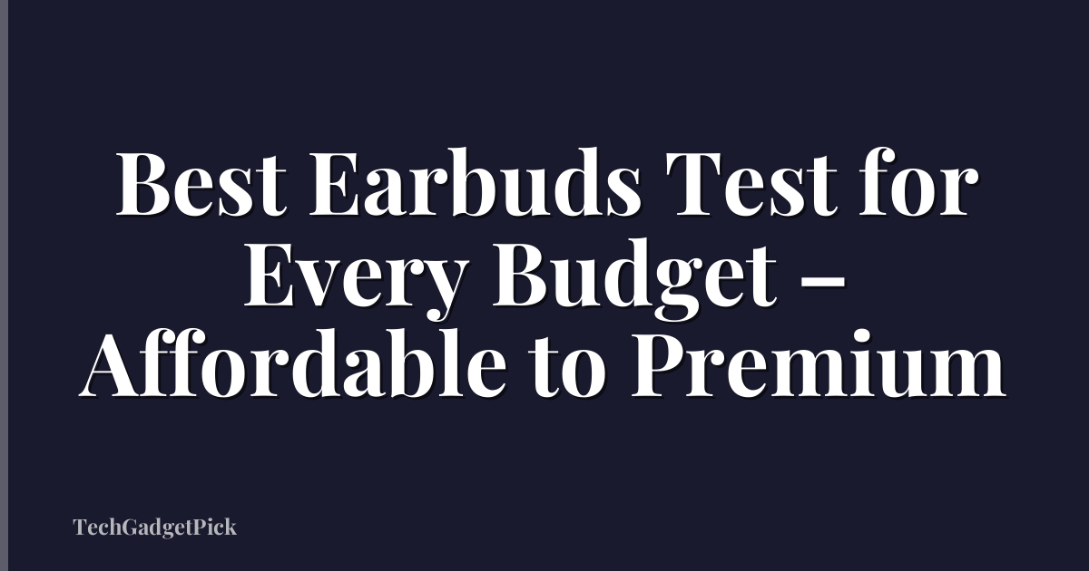 Best Earbuds Test for Every Budget – Affordable to Premium