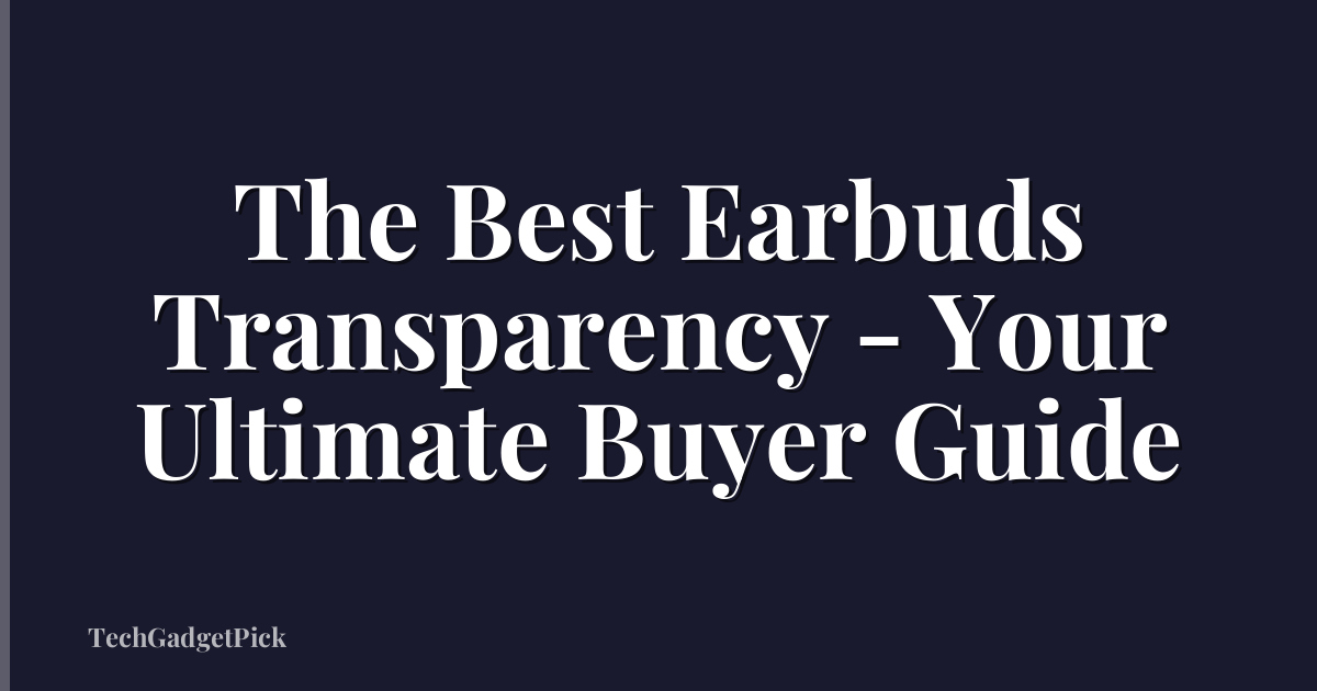 The Best Earbuds Transparency - Your Ultimate Buyer Guide