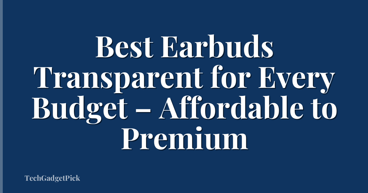Best Earbuds Transparent for Every Budget – Affordable to Premium