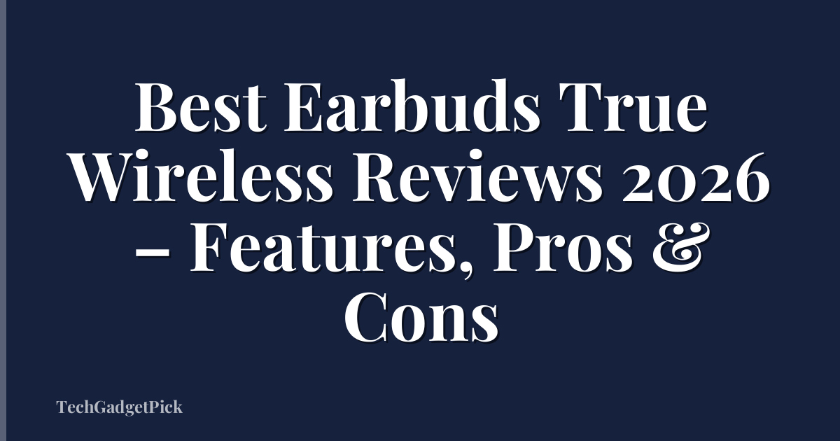 Best Earbuds True Wireless Reviews 2026 – Features, Pros & Cons