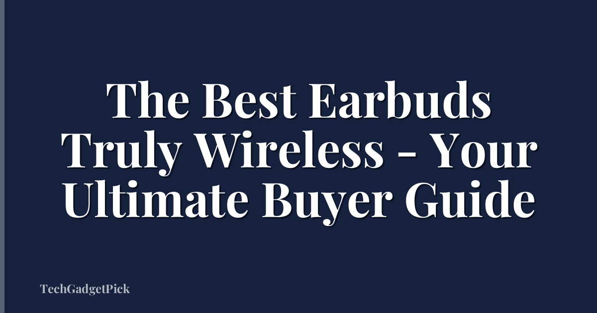 The Best Earbuds Truly Wireless - Your Ultimate Buyer Guide