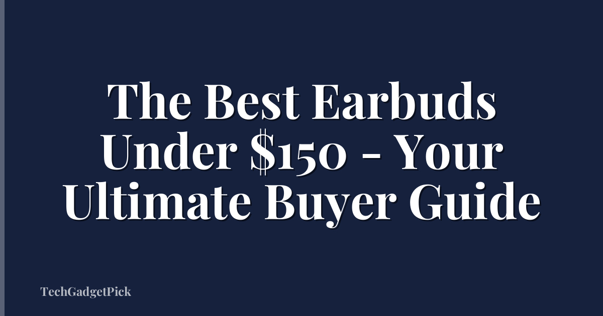 The Best Earbuds Under $150 - Your Ultimate Buyer Guide
