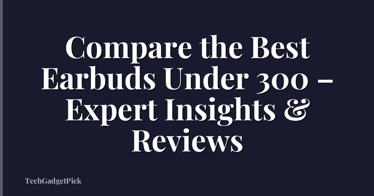 Compare the Best Earbuds Under 300 – Expert Insights & Reviews