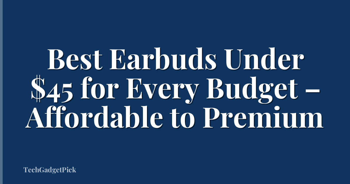 Best Earbuds Under $45 for Every Budget – Affordable to Premium