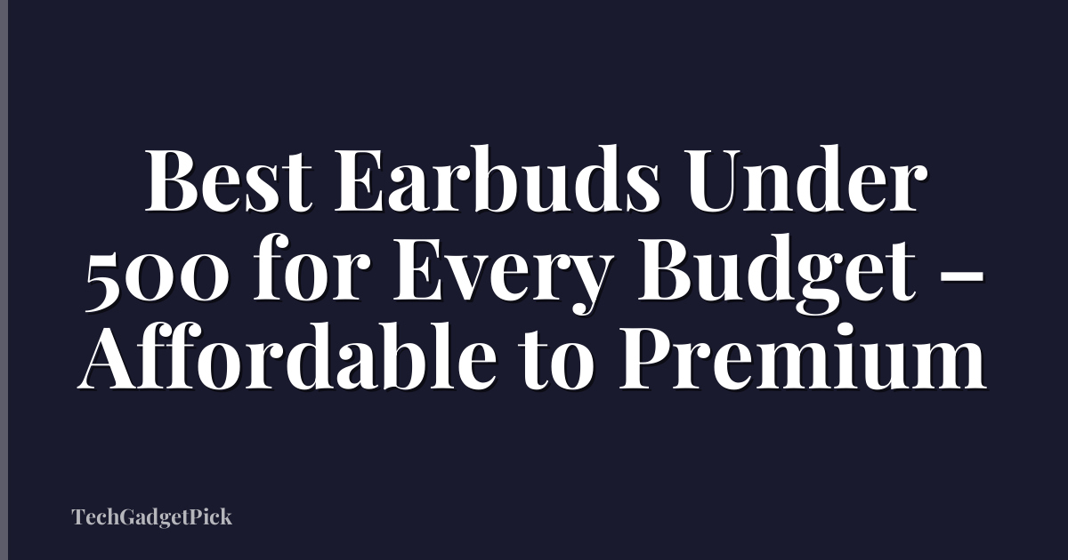 Best Earbuds Under 500 for Every Budget – Affordable to Premium