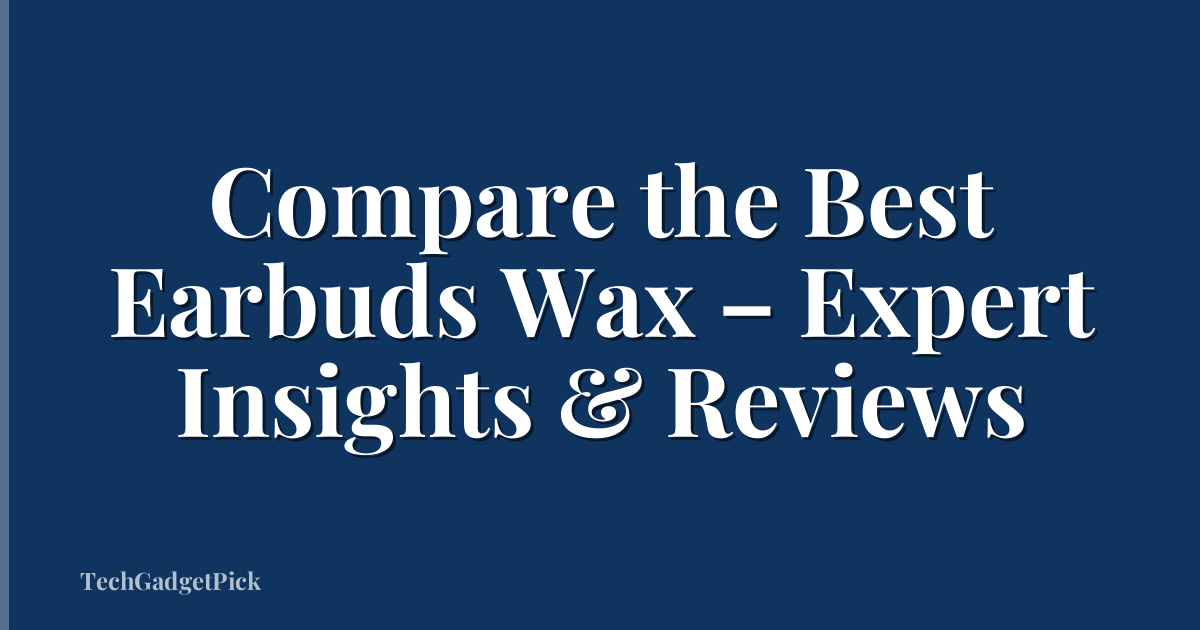 Compare the Best Earbuds Wax – Expert Insights & Reviews