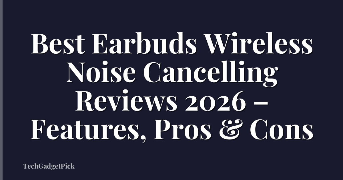Best Earbuds Wireless Noise Cancelling Reviews 2026 – Features, Pros & Cons