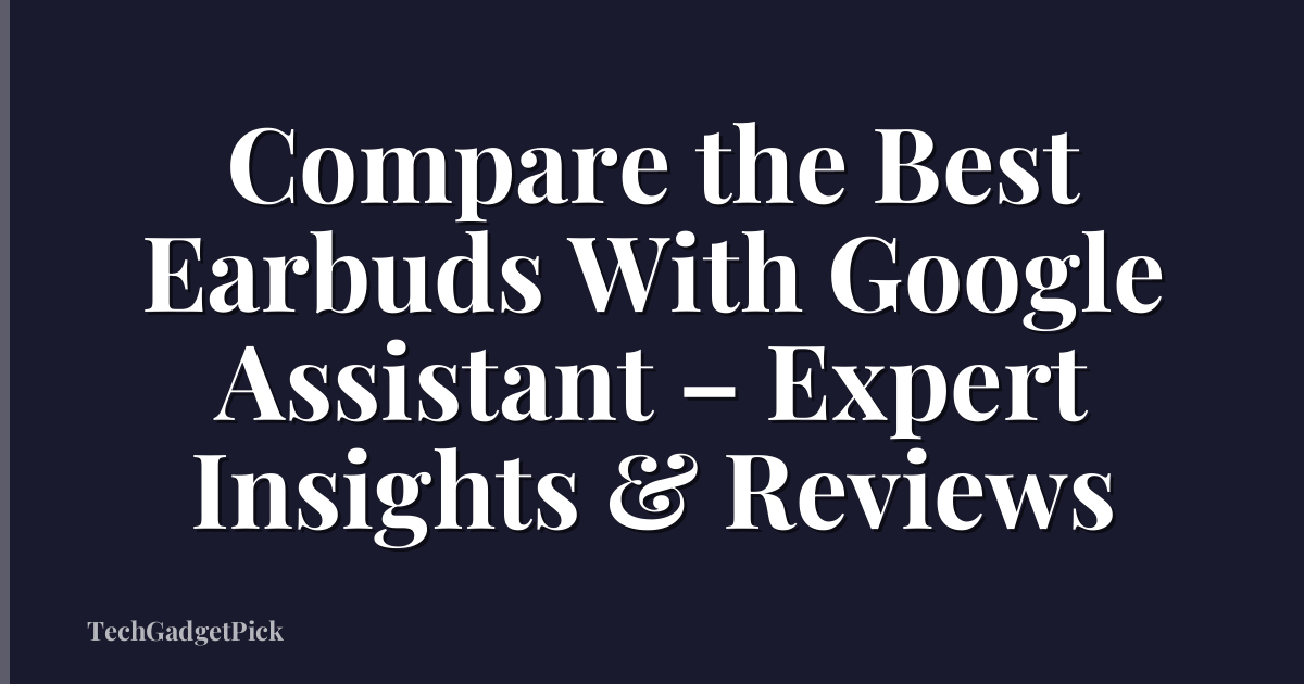 Compare the Best Earbuds With Google Assistant – Expert Insights & Reviews