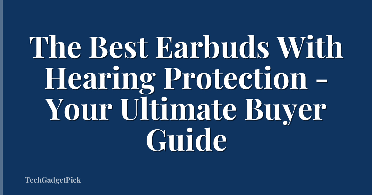The Best Earbuds With Hearing Protection - Your Ultimate Buyer Guide