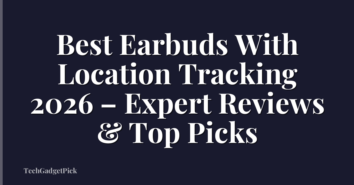 Best Earbuds With Location Tracking 2026 – Expert Reviews & Top Picks