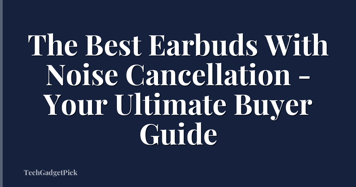 The Best Earbuds With Noise Cancellation - Your Ultimate Buyer Guide