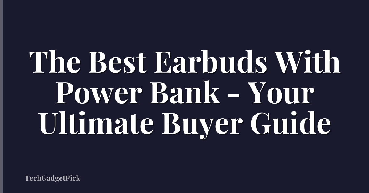 The Best Earbuds With Power Bank - Your Ultimate Buyer Guide