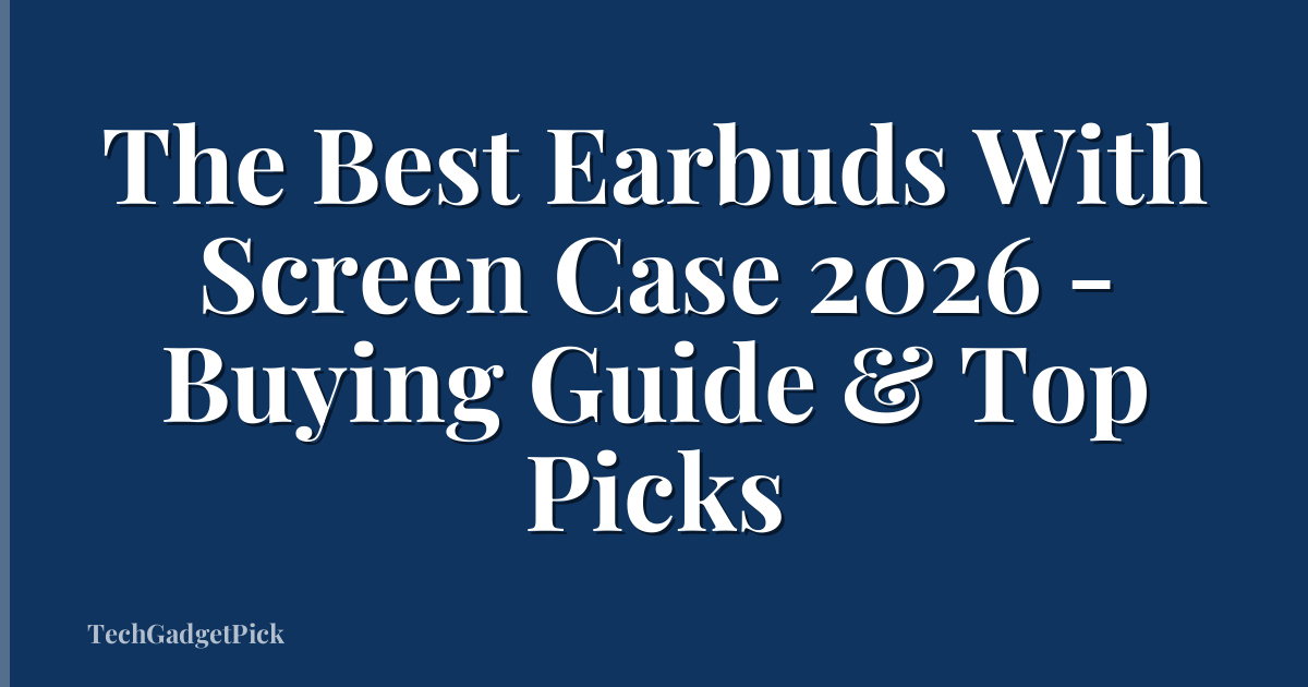 The Best Earbuds With Screen Case 2026 - Buying Guide & Top Picks