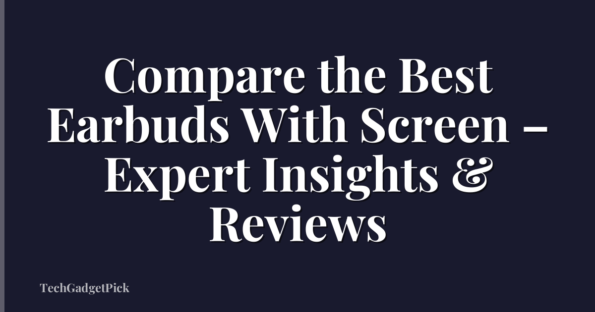 Compare the Best Earbuds With Screen – Expert Insights & Reviews