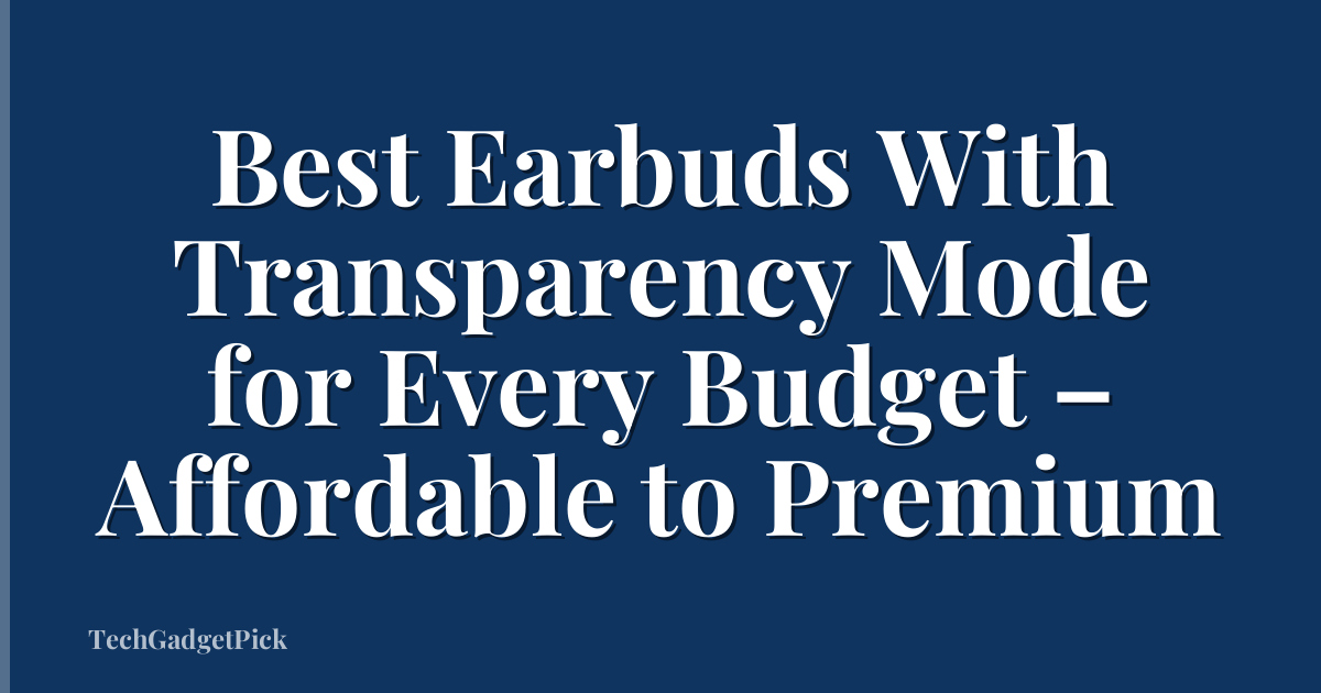 Best Earbuds With Transparency Mode for Every Budget – Affordable to Premium