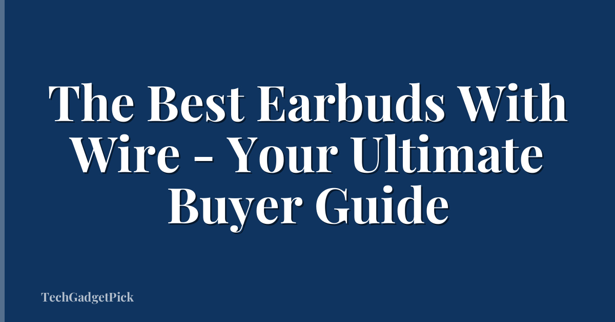 The Best Earbuds With Wire - Your Ultimate Buyer Guide
