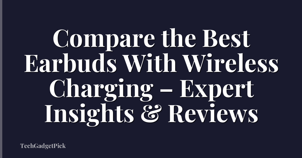 Compare the Best Earbuds With Wireless Charging – Expert Insights & Reviews