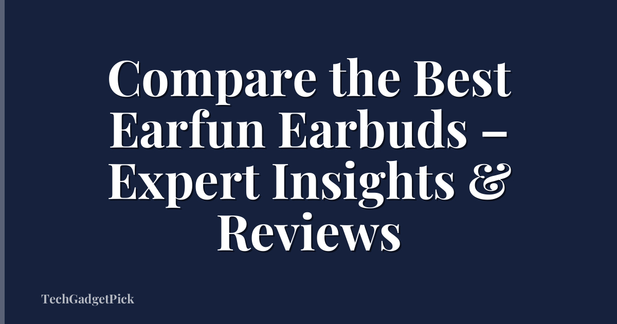 Compare the Best Earfun Earbuds – Expert Insights & Reviews