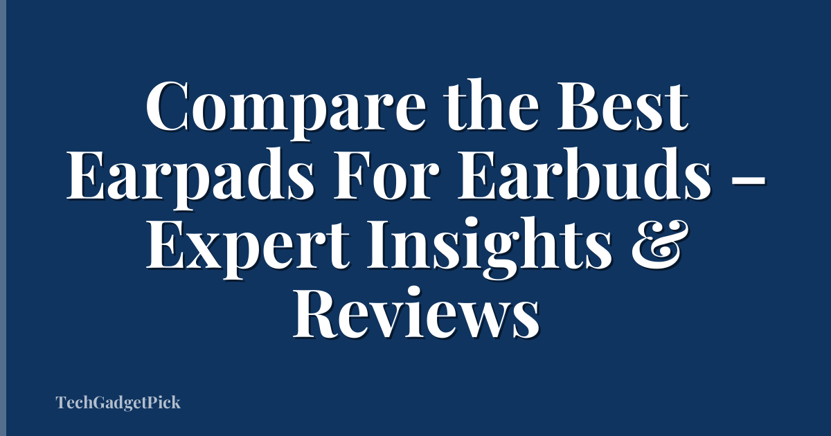 Compare the Best Earpads For Earbuds – Expert Insights & Reviews