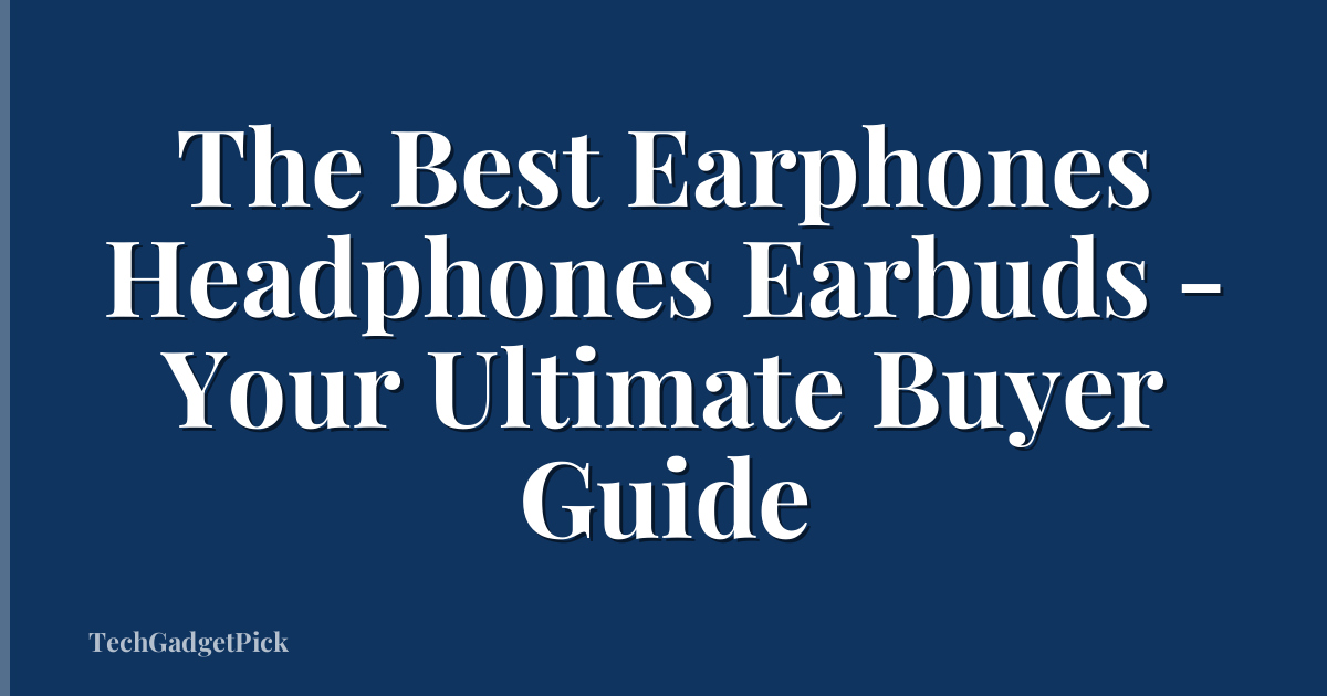 The Best Earphones Headphones Earbuds - Your Ultimate Buyer Guide