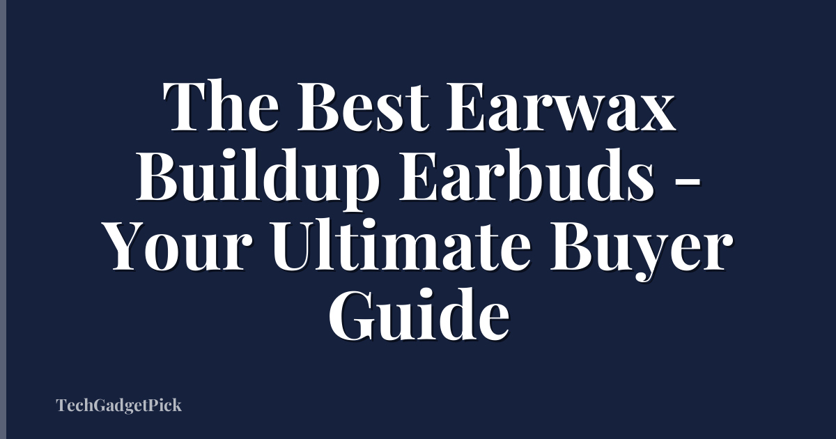 The Best Earwax Buildup Earbuds - Your Ultimate Buyer Guide