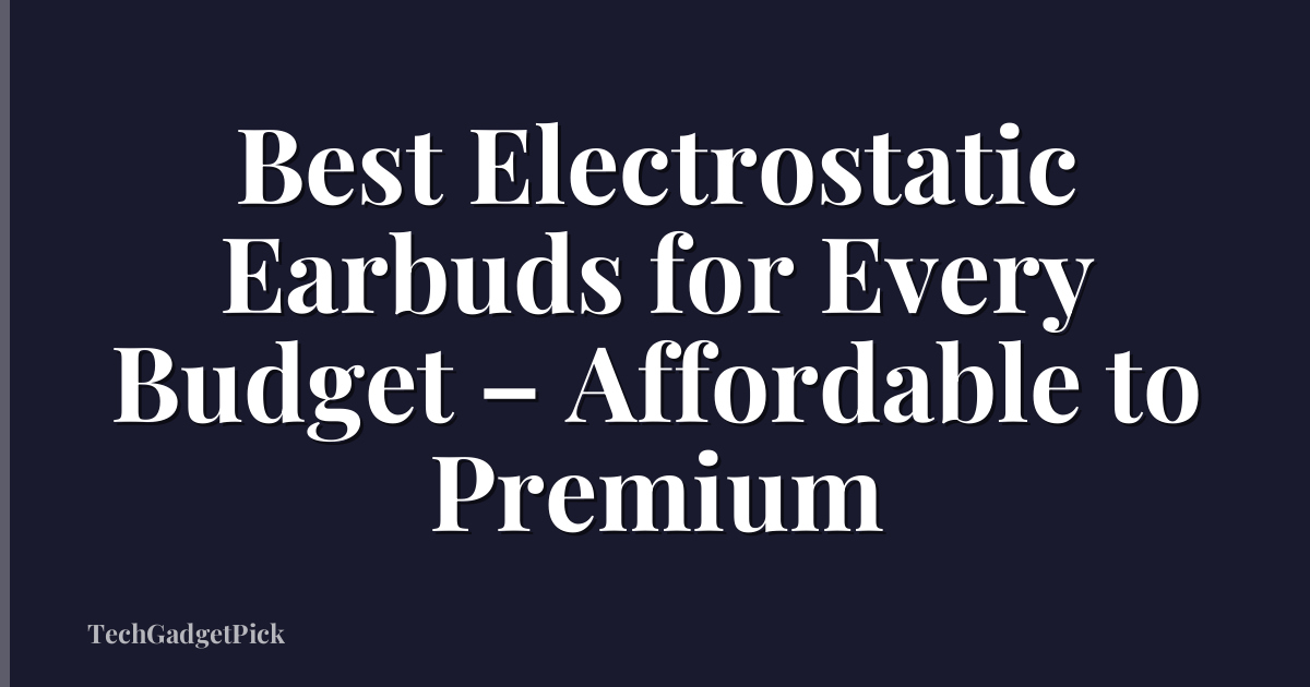Best Electrostatic Earbuds for Every Budget – Affordable to Premium