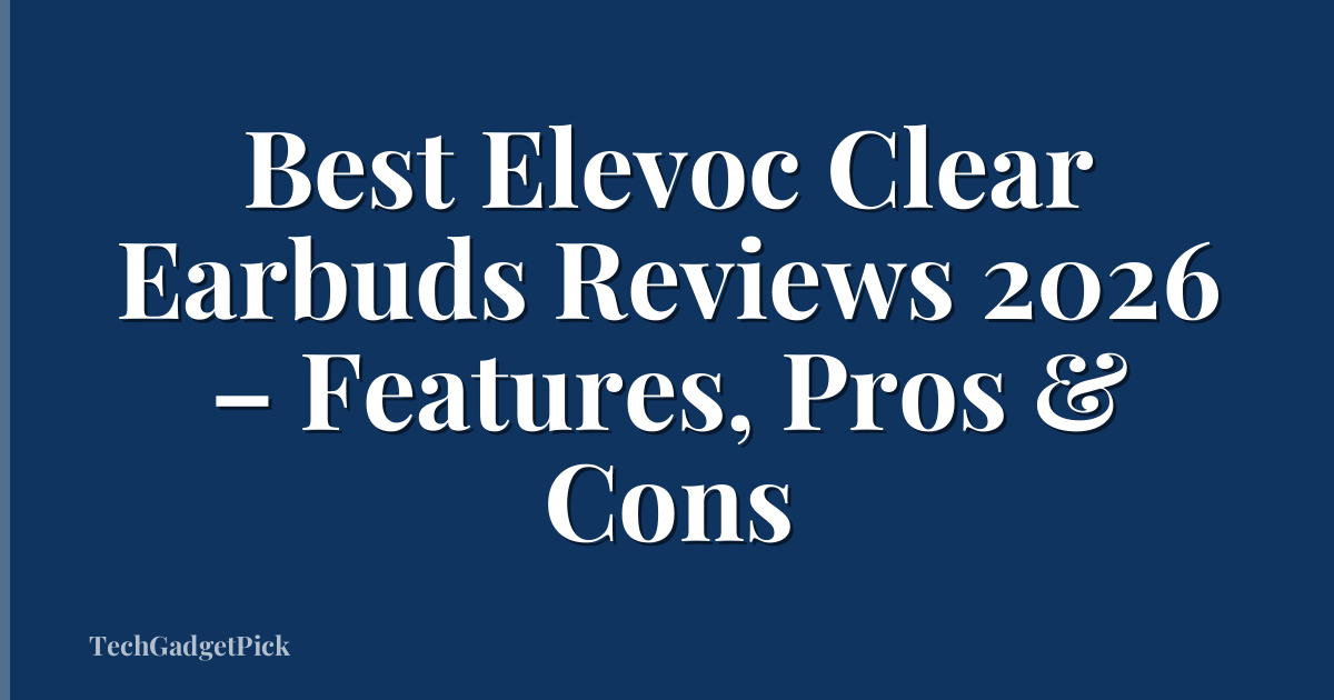 Best Elevoc Clear Earbuds Reviews 2026 – Features, Pros & Cons