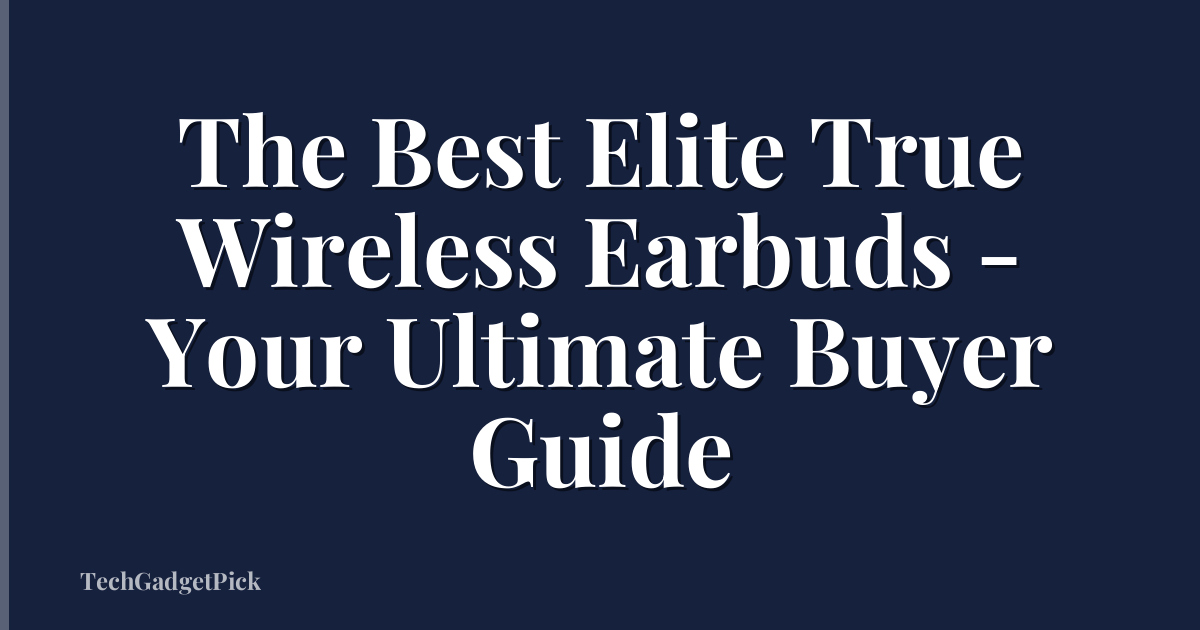 The Best Elite True Wireless Earbuds - Your Ultimate Buyer Guide