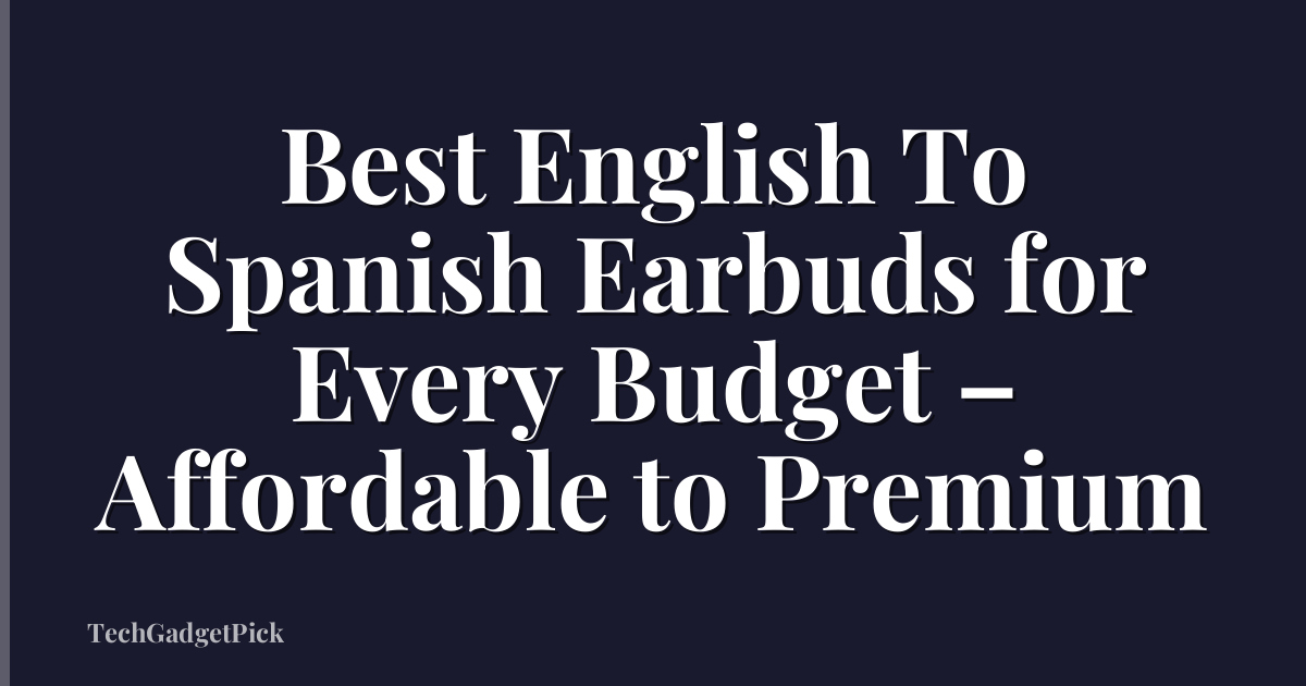 Best English To Spanish Earbuds for Every Budget – Affordable to Premium