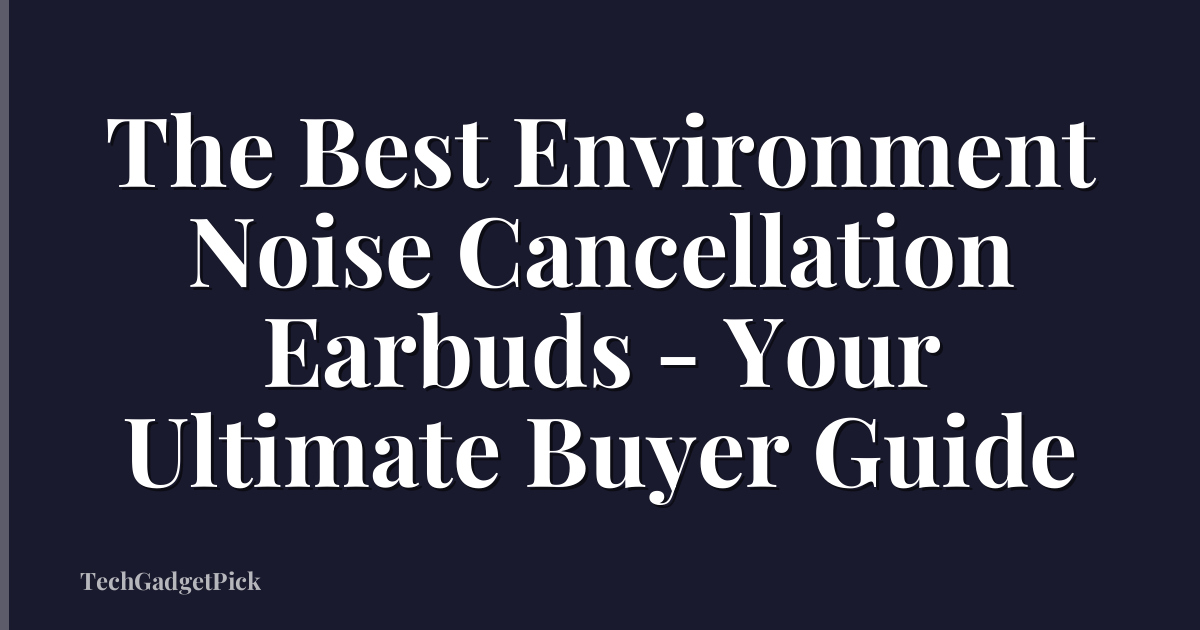 The Best Environment Noise Cancellation Earbuds - Your Ultimate Buyer Guide