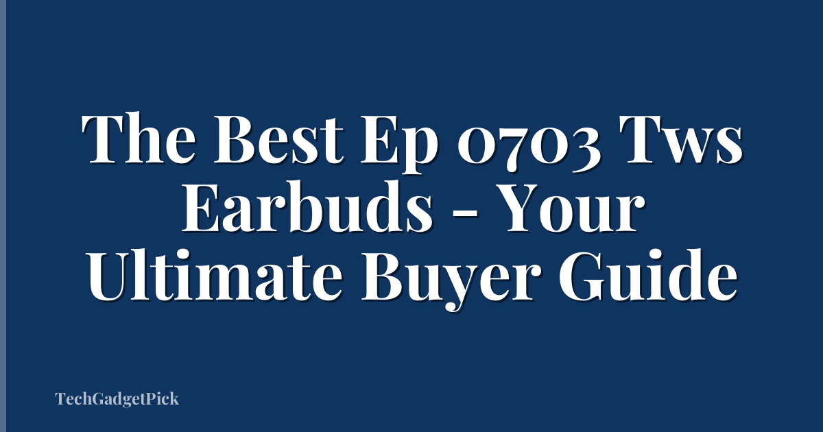 The Best Ep 0703 Tws Earbuds - Your Ultimate Buyer Guide