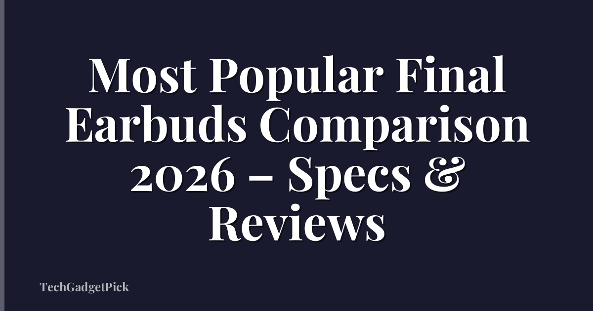 Most Popular Final Earbuds Comparison 2026 – Specs & Reviews