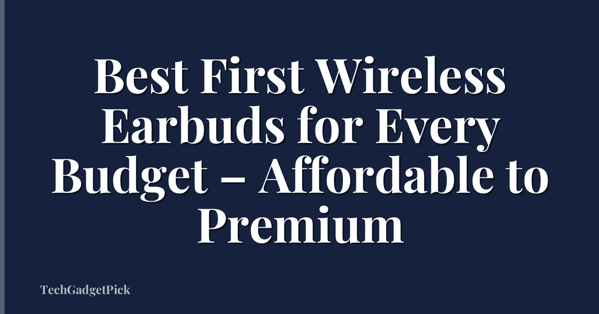 Best First Wireless Earbuds for Every Budget – Affordable to Premium