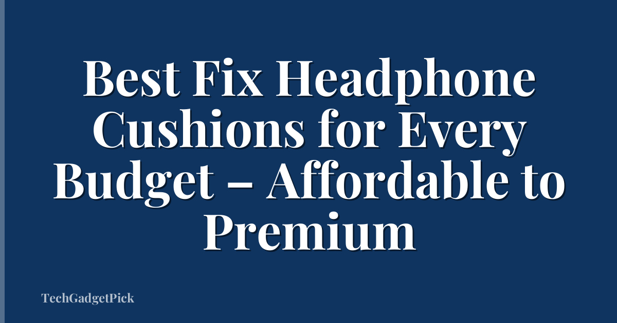 Best Fix Headphone Cushions for Every Budget – Affordable to Premium