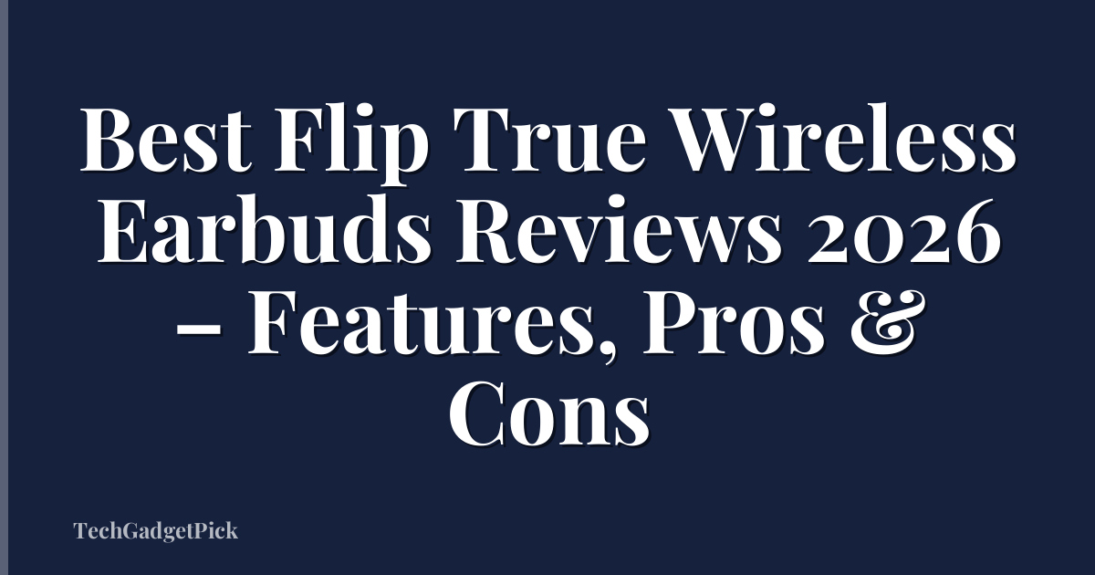 Best Flip True Wireless Earbuds Reviews 2026 – Features, Pros & Cons