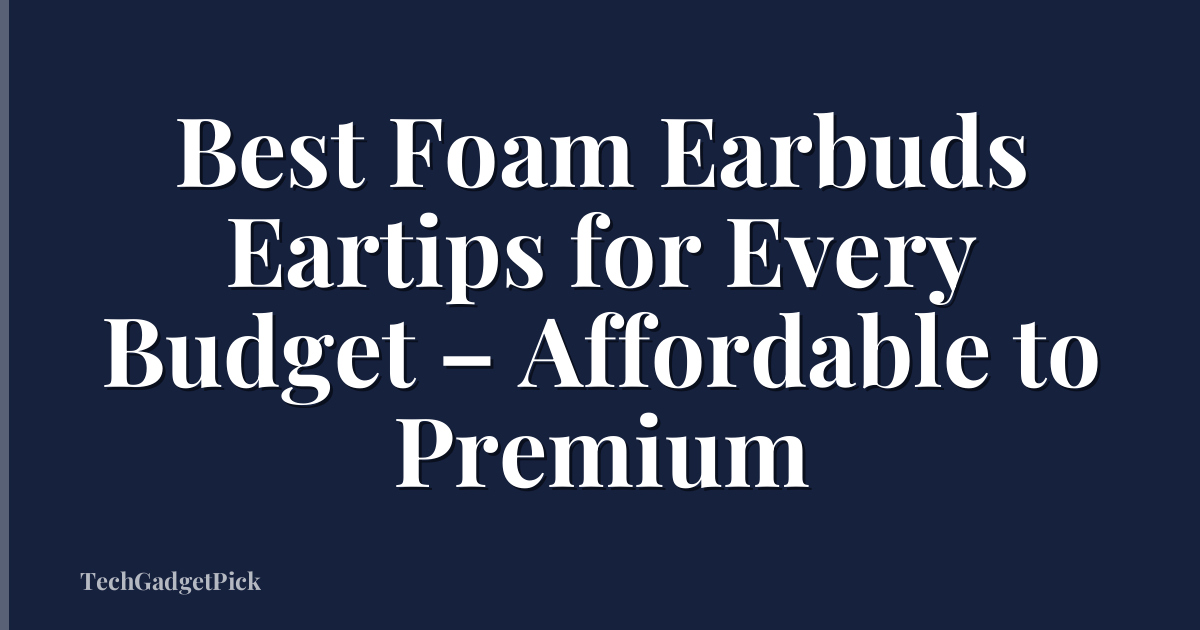 Best Foam Earbuds Eartips for Every Budget – Affordable to Premium