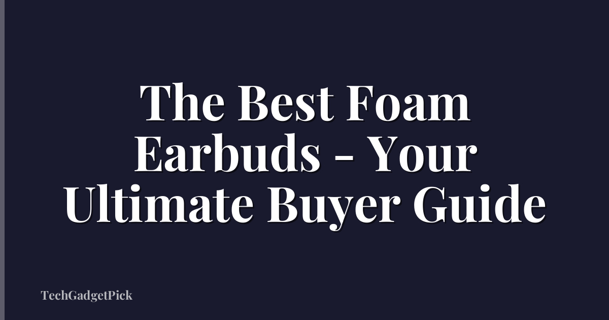 The Best Foam Earbuds - Your Ultimate Buyer Guide