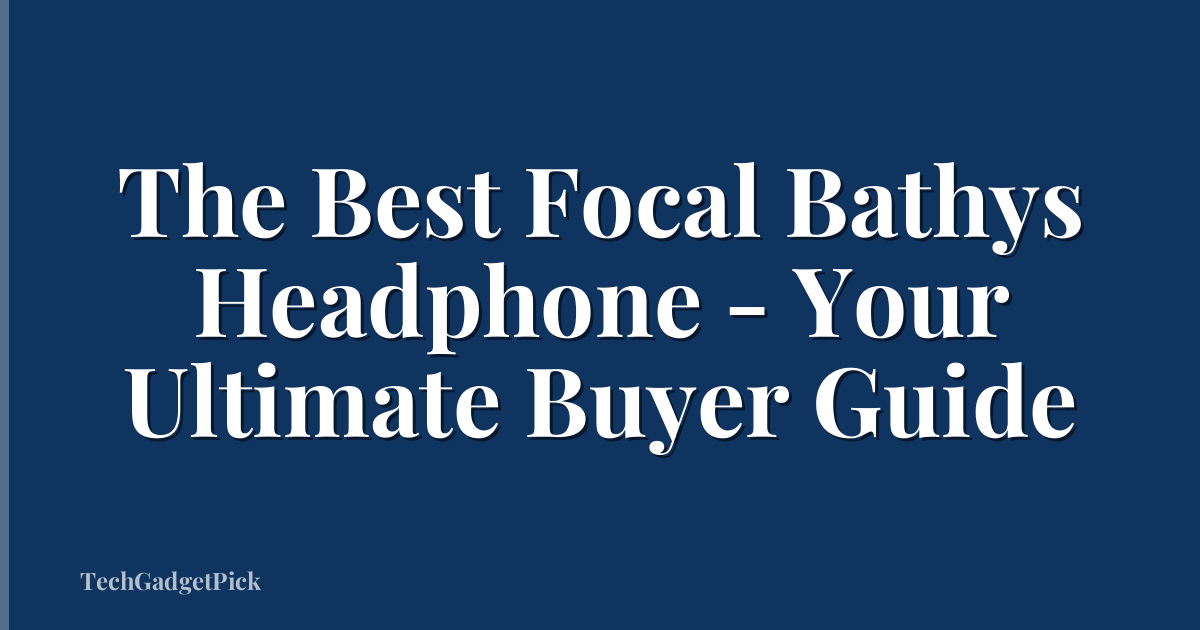 The Best Focal Bathys Headphone - Your Ultimate Buyer Guide
