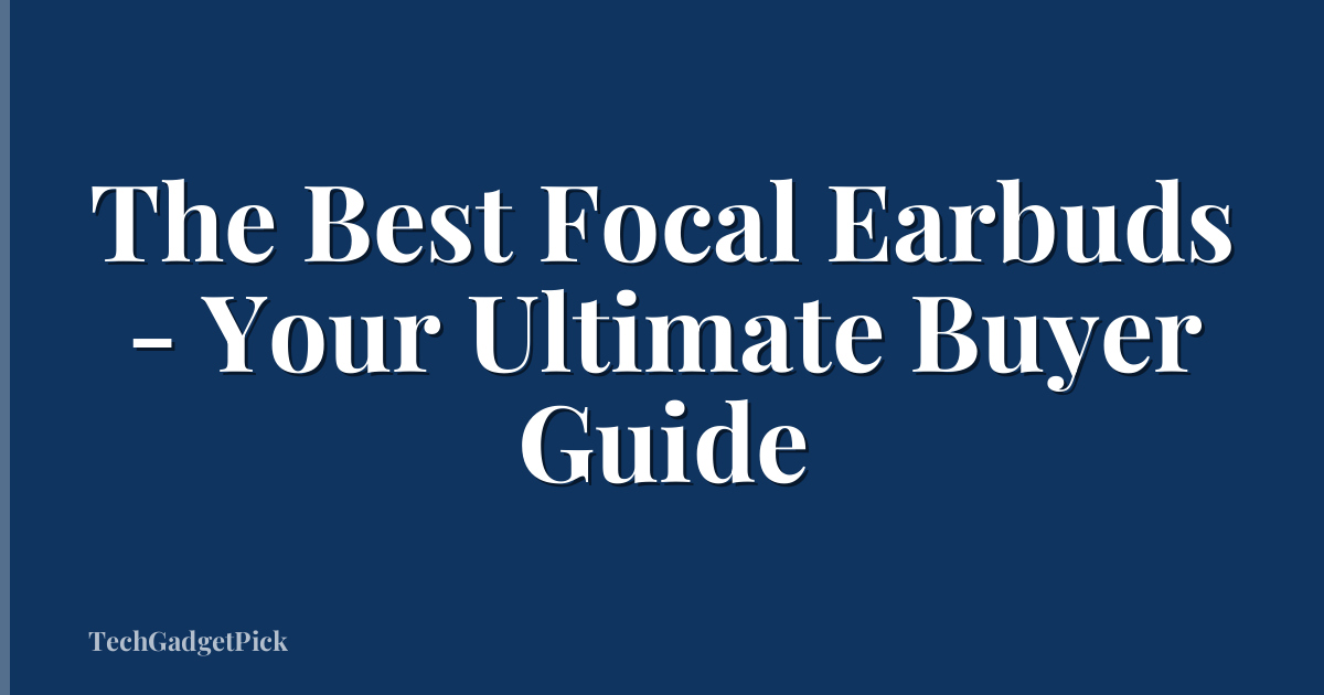 The Best Focal Earbuds - Your Ultimate Buyer Guide