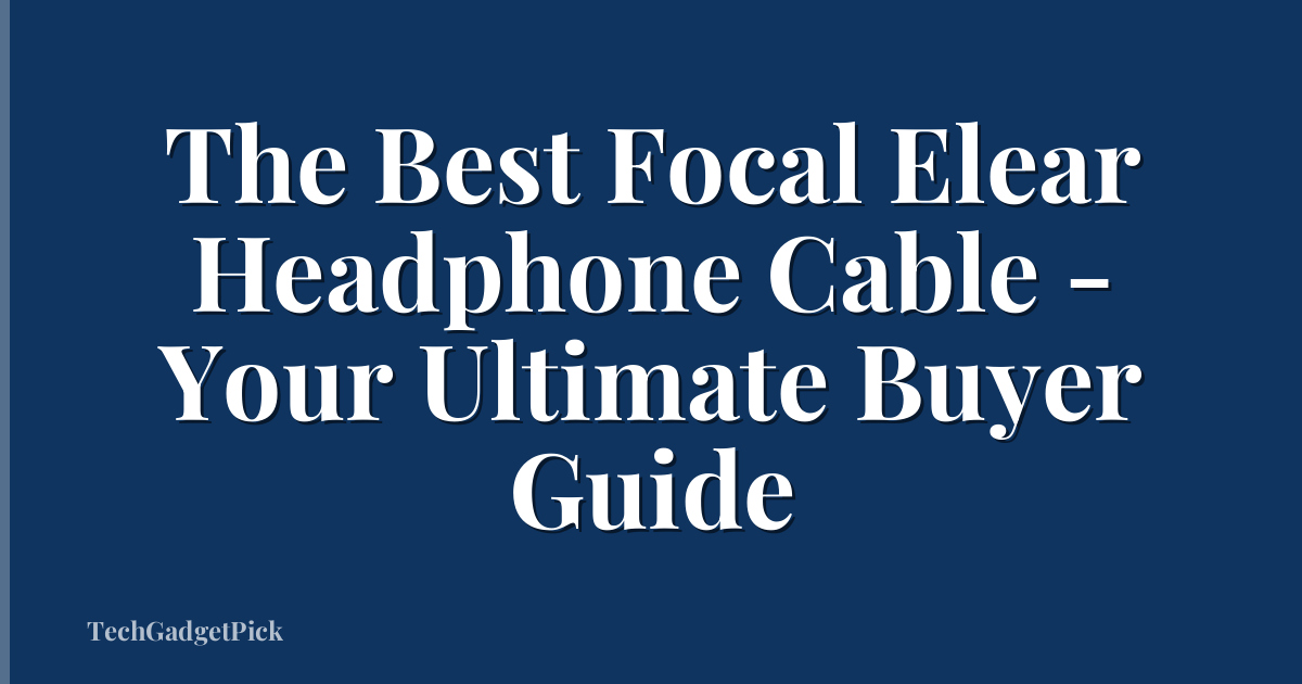 The Best Focal Elear Headphone Cable - Your Ultimate Buyer Guide