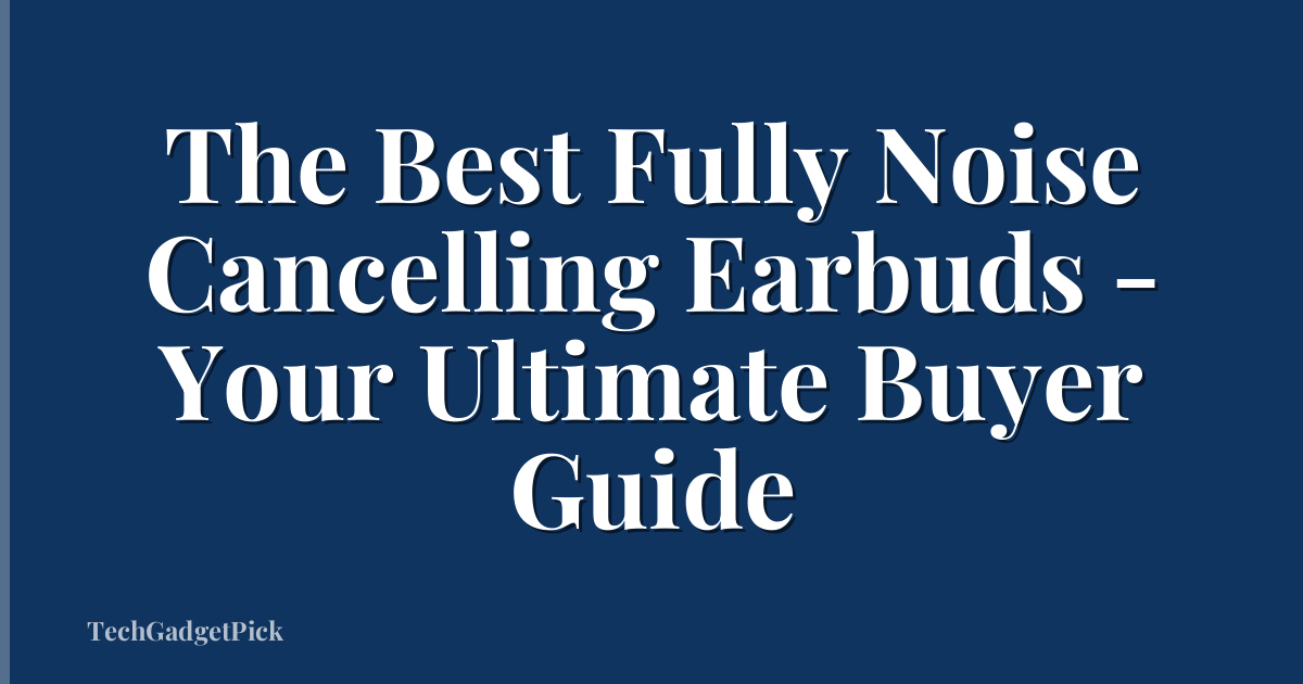 The Best Fully Noise Cancelling Earbuds - Your Ultimate Buyer Guide