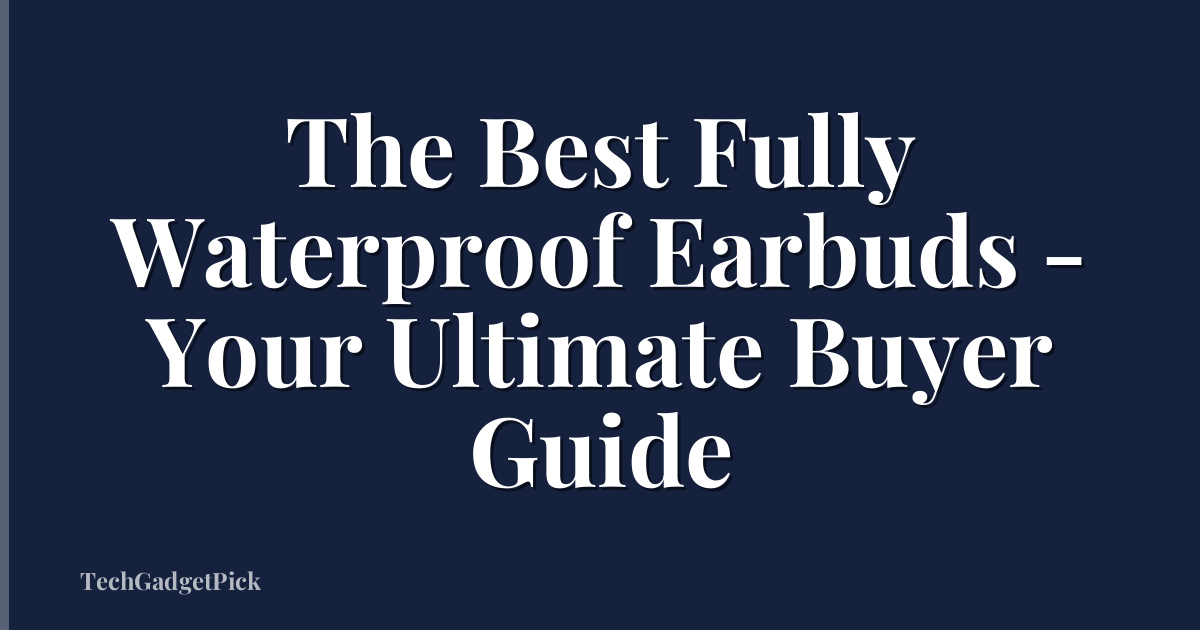 The Best Fully Waterproof Earbuds - Your Ultimate Buyer Guide