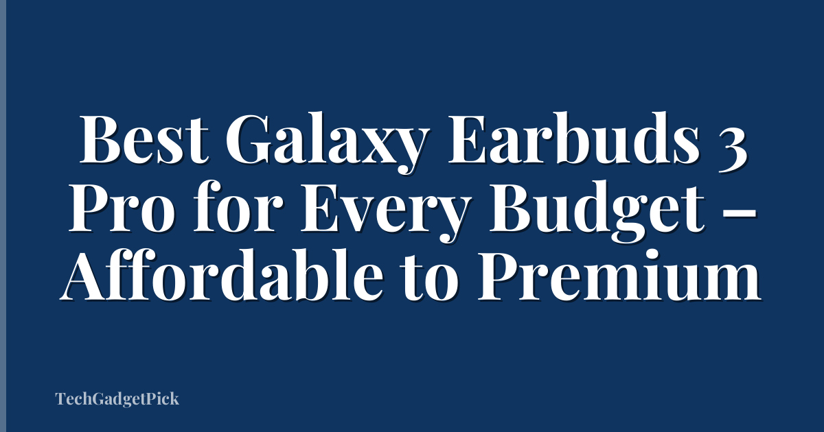 Best Galaxy Earbuds 3 Pro for Every Budget – Affordable to Premium
